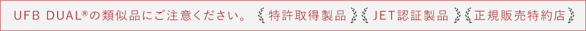 UFB DUAL&reg;の類似品にご注意ください。特許取得製品・JET認証製品・正規販売特約店