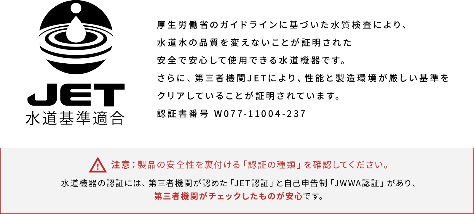 厚生労働省のガイドラインに基づいた水質検査により水道水の品質を変えないことが証明された安全で安心して使用できる水道機器です。認証書番号 W077-11004-237