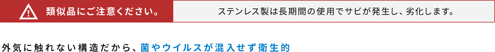 類似品にご注意ください。外気に触れない構造だから、菌やウイルスが混入せず衛生的