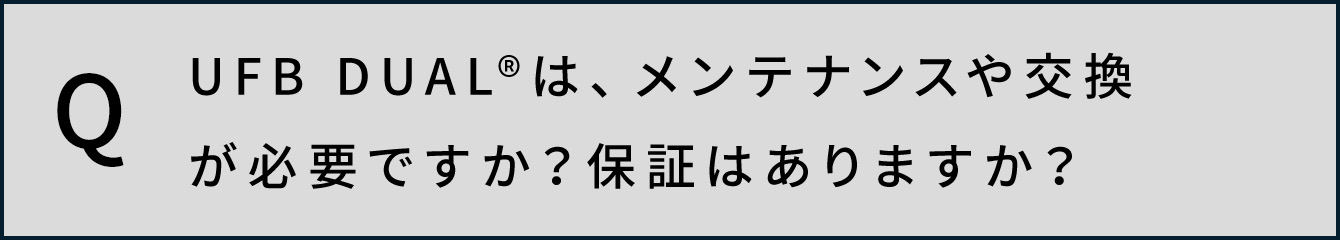 UFB DUAL&reg;️は、メンテナンスや交換が必要ですか？保証はありますか？